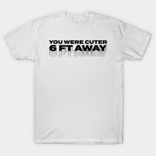 You Were Cuter 6 Feet Away T-Shirt